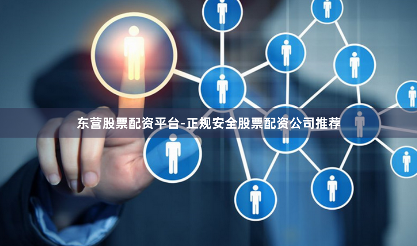 东营股票配资平台-正规安全股票配资公司推荐