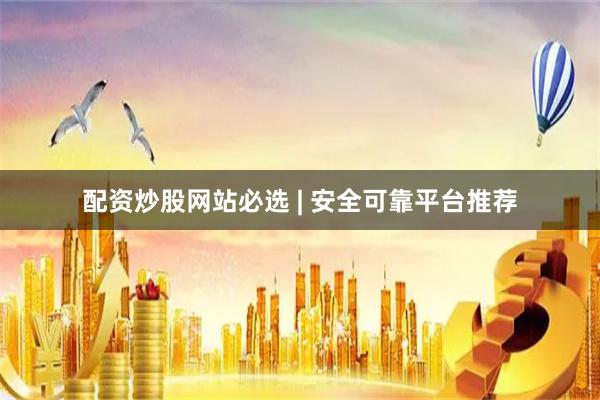配资炒股网站必选 | 安全可靠平台推荐