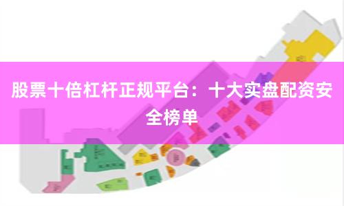 股票十倍杠杆正规平台：十大实盘配资安全榜单