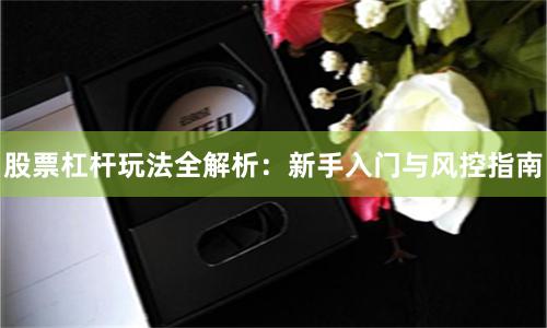 股票杠杆玩法全解析：新手入门与风控指南