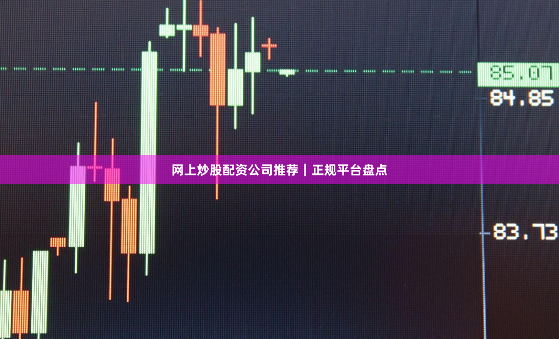 网上炒股配资公司推荐｜正规平台盘点