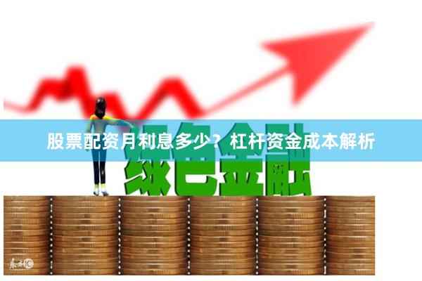 股票配资月利息多少？杠杆资金成本解析