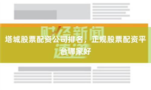 塔城股票配资公司排名，正规股票配资平台哪家好