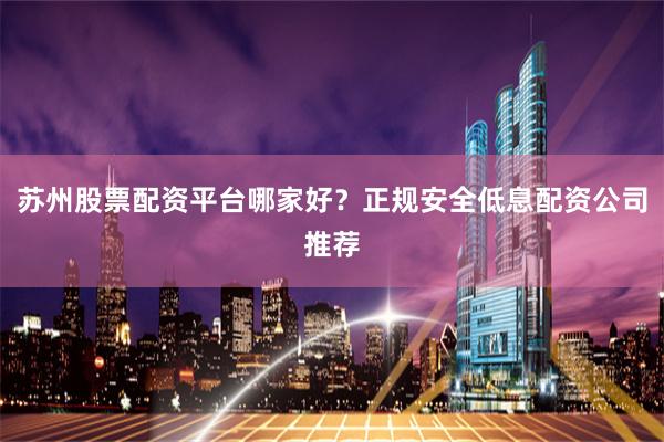 苏州股票配资平台哪家好？正规安全低息配资公司推荐