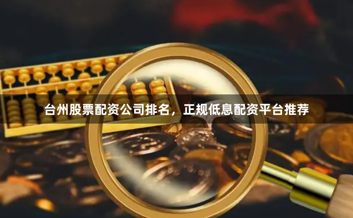 台州股票配资公司排名，正规低息配资平台推荐