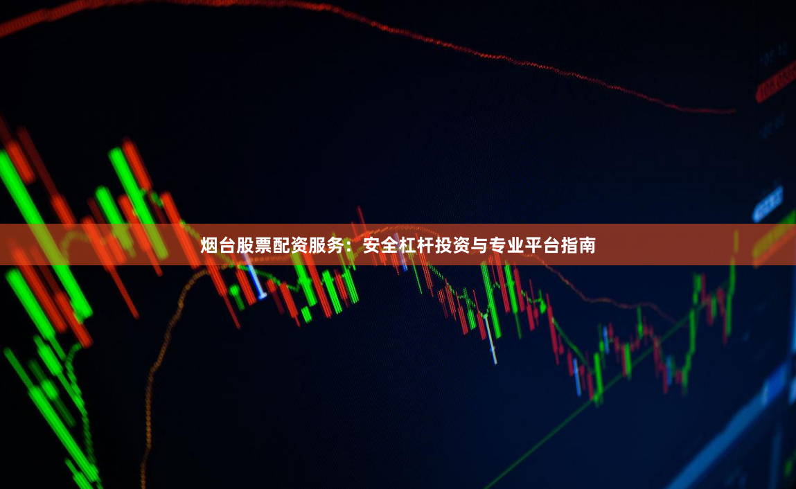 烟台股票配资服务：安全杠杆投资与专业平台指南