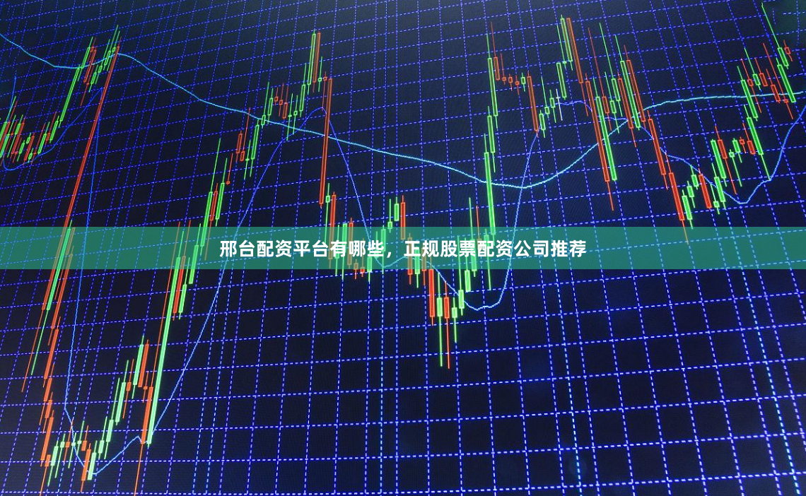 邢台配资平台有哪些，正规股票配资公司推荐