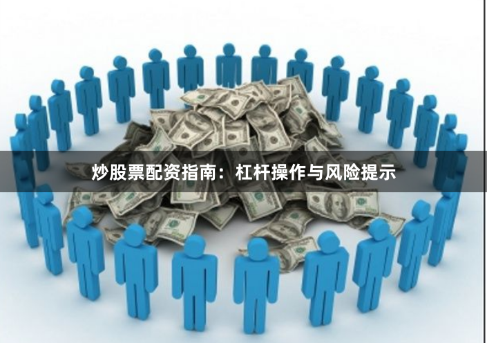炒股票配资指南：杠杆操作与风险提示