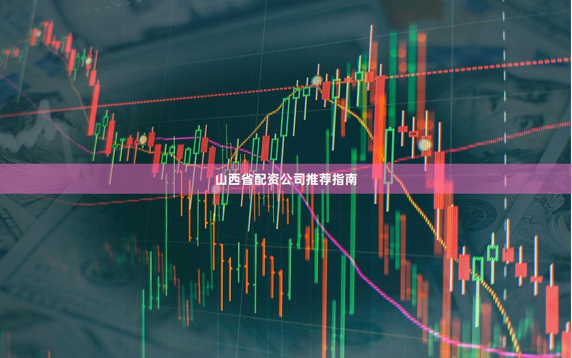 山西省配资公司推荐指南