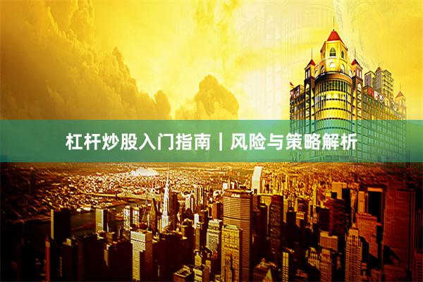杠杆炒股入门指南｜风险与策略解析