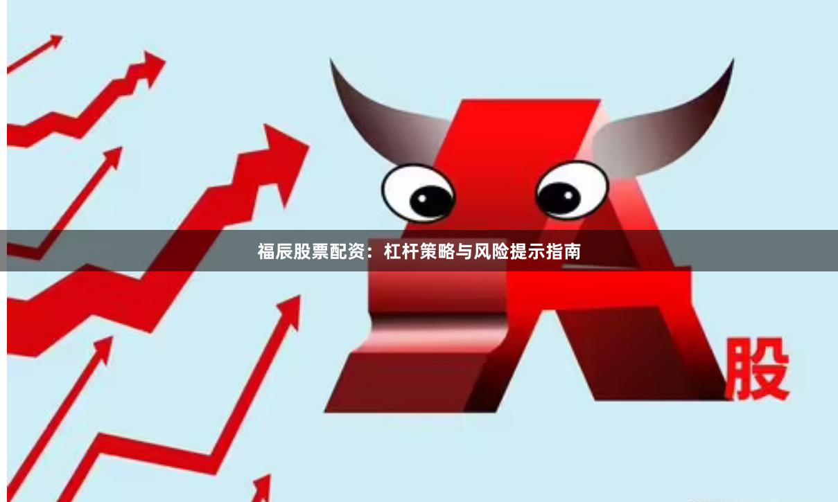 福辰股票配资:杠杆策略与风险提示指南