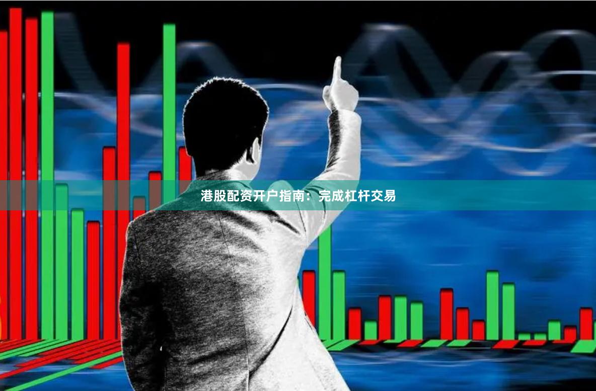 港股配资开户指南：完成杠杆交易