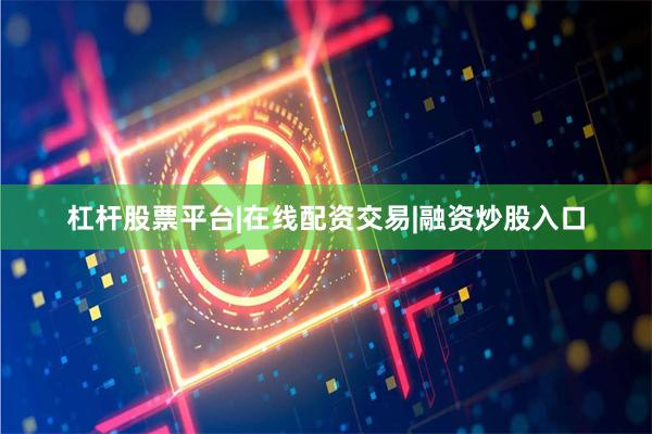 杠杆股票平台|在线配资交易|融资炒股入口