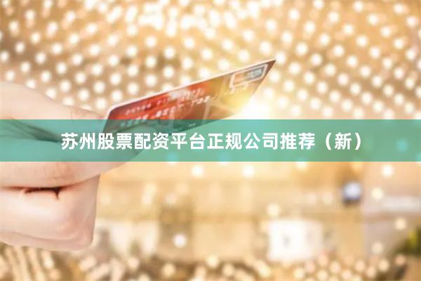 苏州股票配资平台正规公司推荐(新)