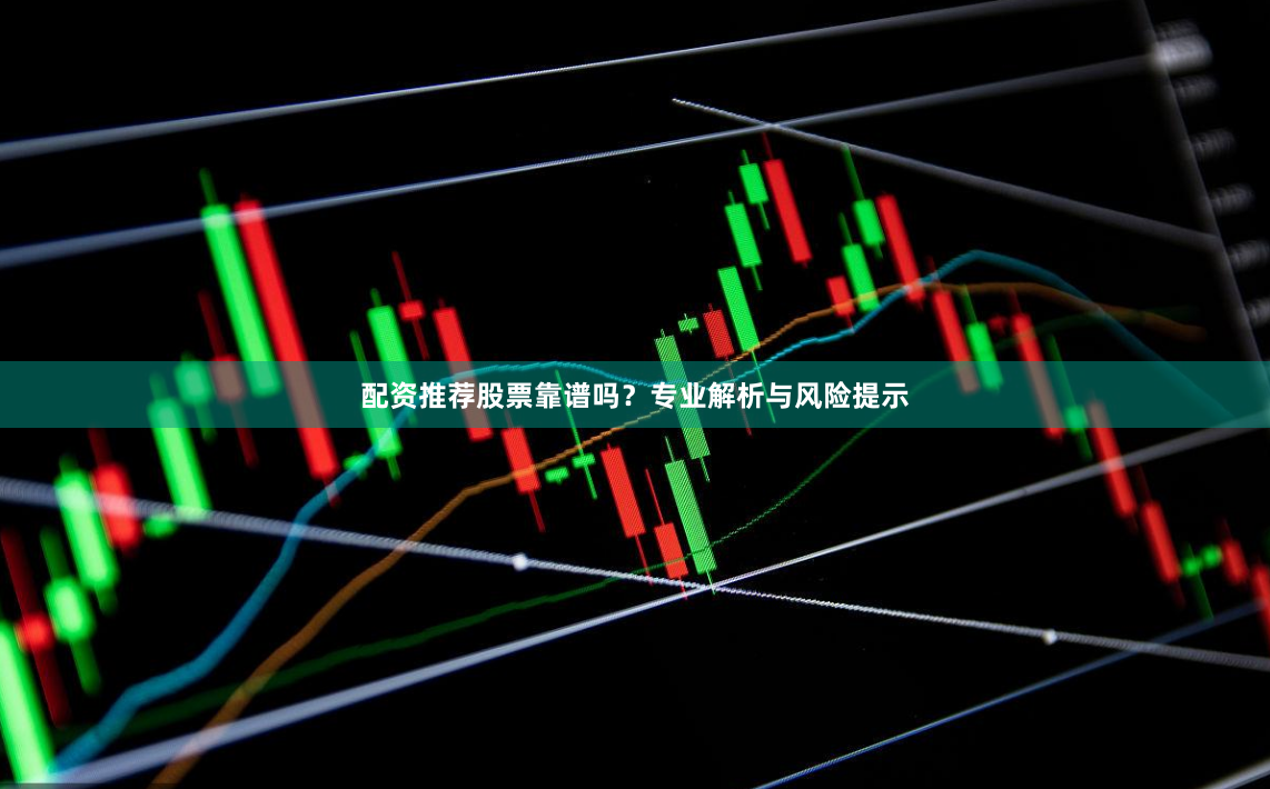 配资推荐股票靠谱吗？专业解析与风险提示