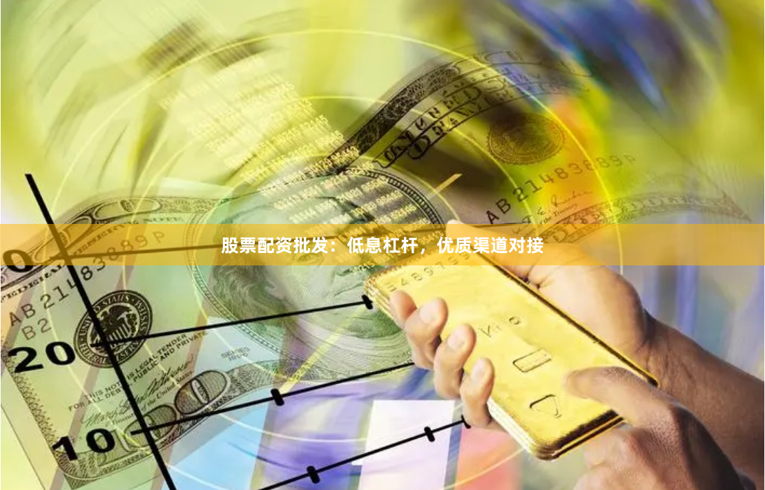 股票配资批发：低息杠杆，优质渠道对接
