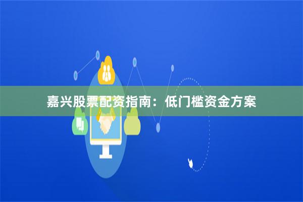 嘉兴股票配资指南：低门槛资金方案