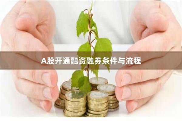 A股开通融资融券条件与流程