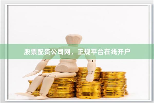 股票配资公司网，正规平台在线开户