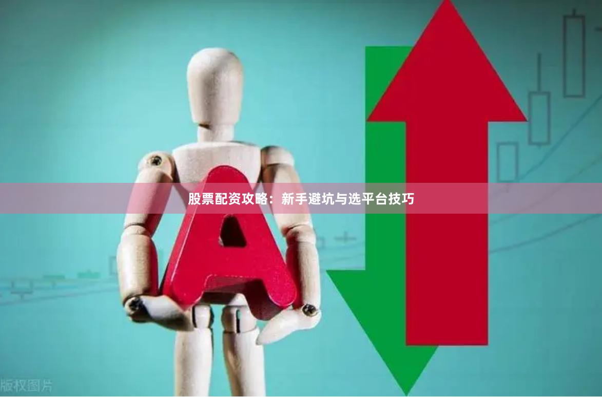 股票配资攻略：新手避坑与选平台技巧