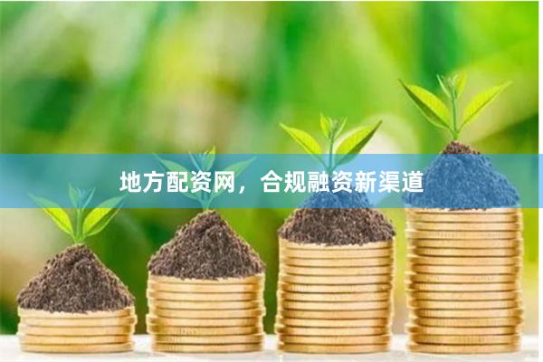 地方配资网，合规融资新渠道