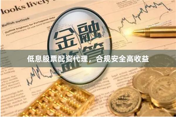 低息股票配资代理，合规安全高收益