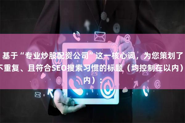 基于“专业炒股配资公司”这一核心词，为您策划了不重复、且符合SEO搜索习惯的标题（均控制在以内）：