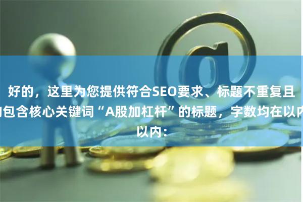 好的，这里为您提供符合SEO要求、标题不重复且均包含核心关键词“A股加杠杆”的标题，字数均在以内：
