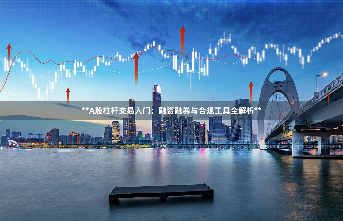 **A股杠杆交易入门：融资融券与合规工具全解析**