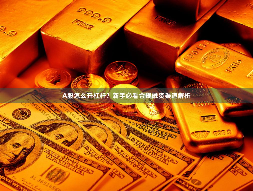 A股怎么开杠杆？新手必看合规融资渠道解析