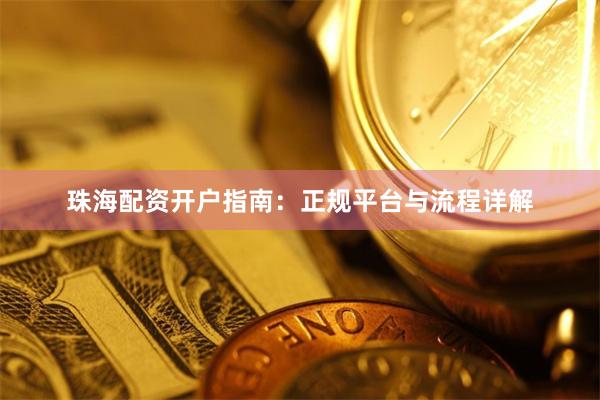 珠海配资开户指南：正规平台与流程详解
