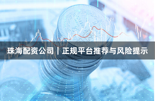 珠海配资公司｜正规平台推荐与风险提示