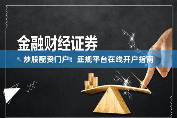 炒股配资门户：正规平台在线开户指南