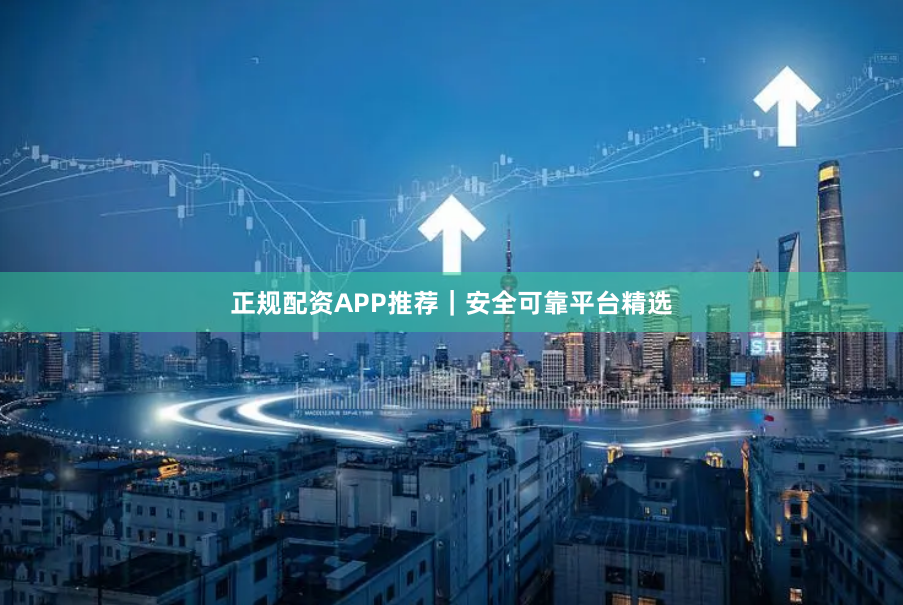 正规配资APP推荐｜安全可靠平台精选